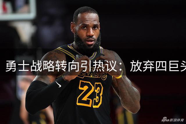 勇士战略转向引热议：放弃四巨头豪赌 布局后库里时代引争议