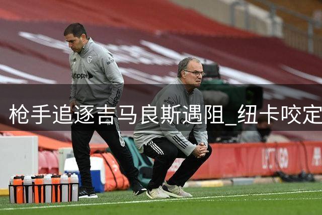 枪手追逐吉马良斯遇阻 纽卡咬定高价不放人