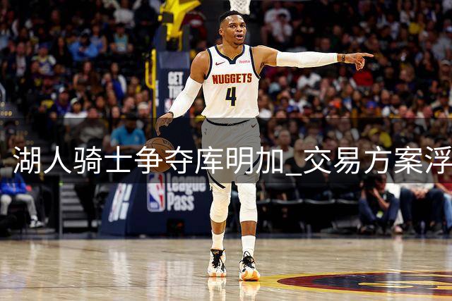 湖人骑士争夺库明加 交易方案浮出水面