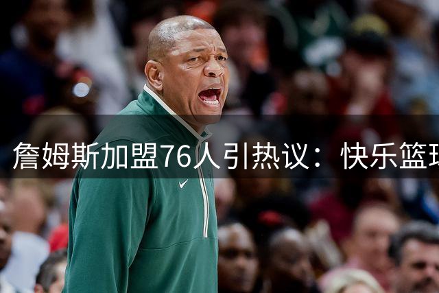 詹姆斯加盟76人引热议：快乐篮球+争冠前景+团队氛围能否兼得？