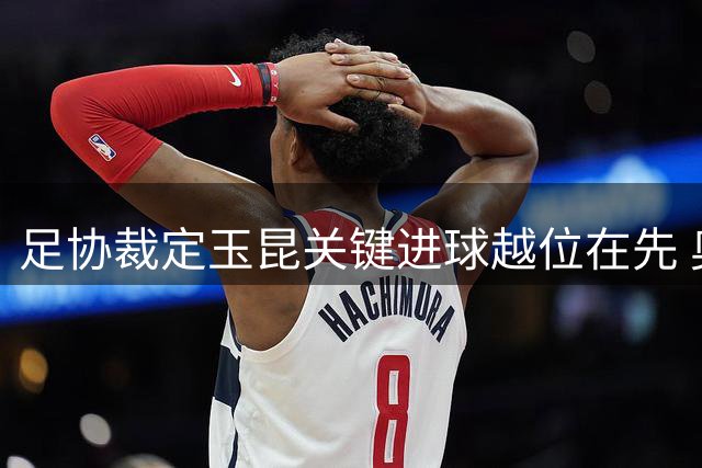 足协裁定玉昆关键进球越位在先 奥斯卡37分钟破门无效引争议